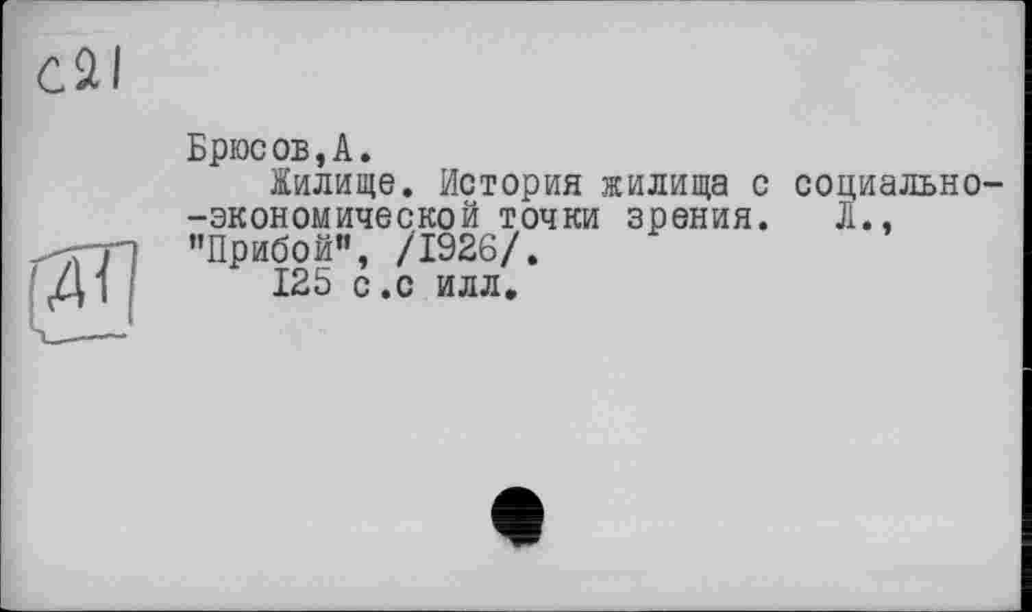 ﻿C2I
Брюсов,A.
Жилище. История жилища с социально--экономической точки зрения. Л., ’’Прибой», /1926/.
125 с.с илл.